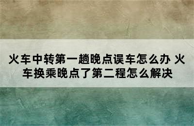 火车中转第一趟晚点误车怎么办 火车换乘晚点了第二程怎么解决